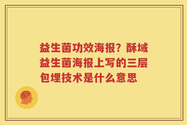 益生菌功效海报？酥域益生菌海报上写的三层包埋技术是什么意思