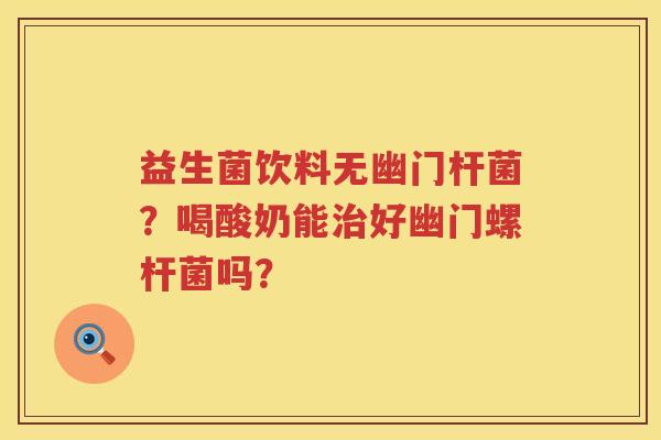 益生菌饮料无幽门杆菌？喝酸奶能治好幽门螺杆菌吗？