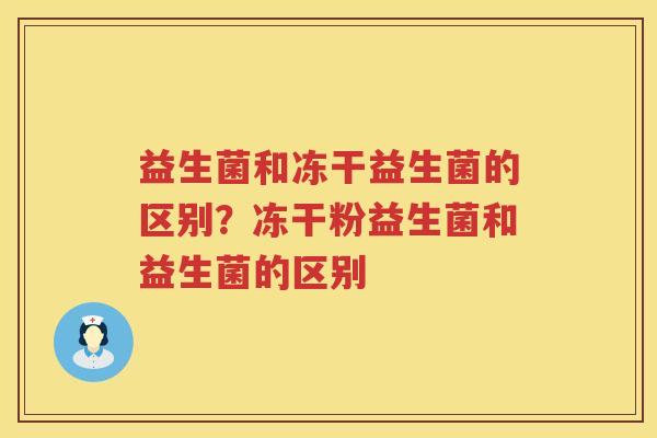 益生菌和冻干益生菌的区别？冻干粉益生菌和益生菌的区别