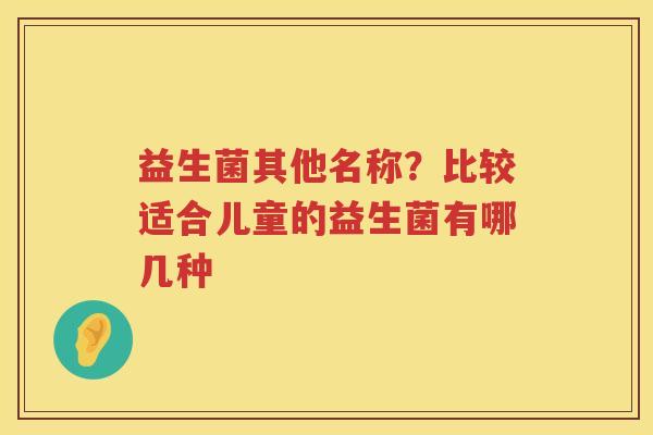 益生菌其他名称？比较适合儿童的益生菌有哪几种