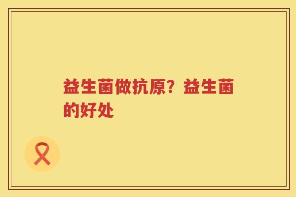益生菌做抗原？益生菌的好处