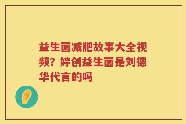 益生菌减肥故事大全视频？婷创益生菌是刘德华代言的吗