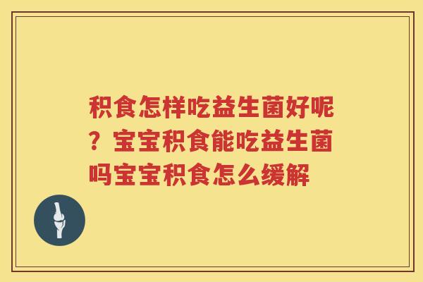 积食怎样吃益生菌好呢？宝宝积食能吃益生菌吗宝宝积食怎么缓解