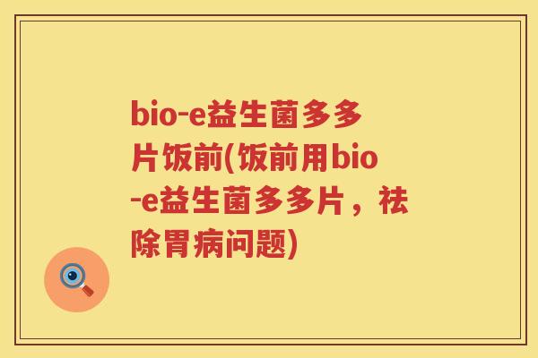 bio-e益生菌多多片饭前(饭前用bio-e益生菌多多片，祛除胃病问题)