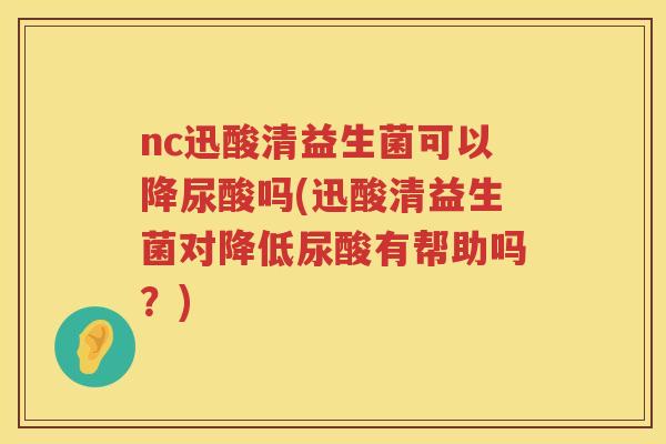 nc迅酸清益生菌可以降尿酸吗(迅酸清益生菌对降低尿酸有帮助吗？)