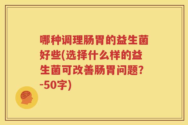 哪种调理肠胃的益生菌好些(选择什么样的益生菌可改善肠胃问题？