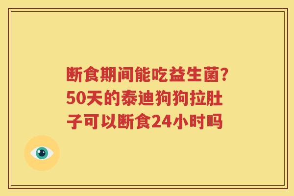 断食期间能吃益生菌？50天的泰迪狗狗拉肚子可以断食24小时吗