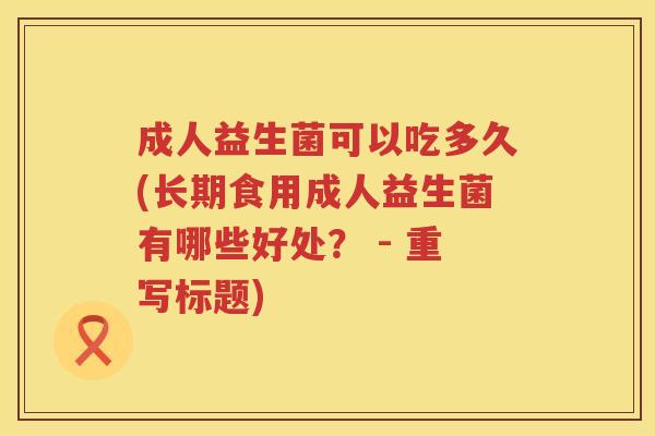 成人益生菌可以吃多久(长期食用成人益生菌有哪些好处？ - 重写标题)