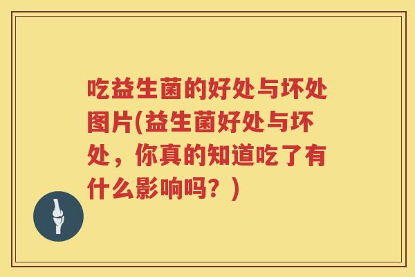 吃益生菌的好处与坏处图片(益生菌好处与坏处，你真的知道吃了有什么影响吗？)