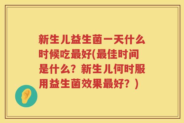 新生儿益生菌一天什么时候吃最好(最佳时间是什么？新生儿何时服用益生菌效果最好？)