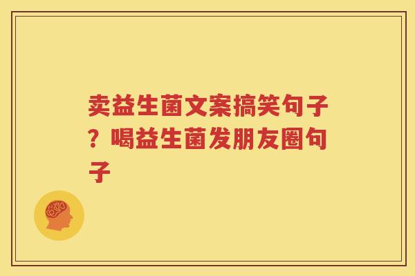 卖益生菌文案搞笑句子？喝益生菌发朋友圈句子