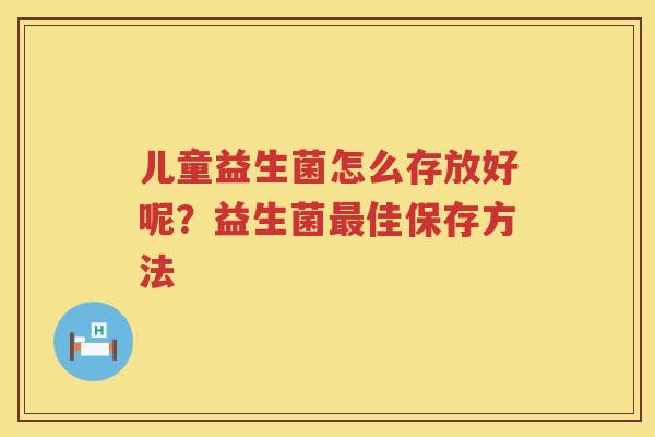 儿童益生菌怎么存放好呢？益生菌最佳保存方法