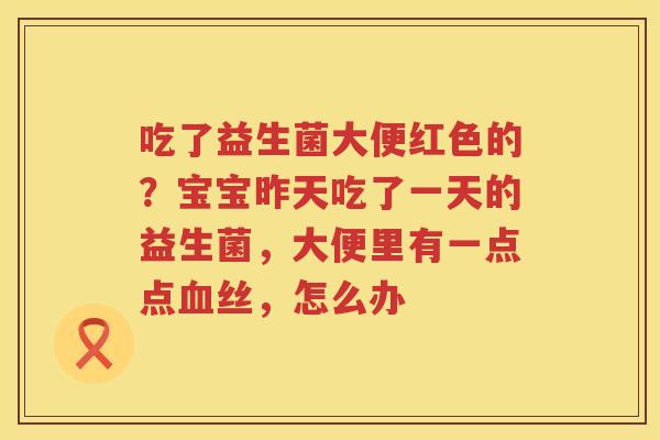 吃了益生菌大便红色的？宝宝昨天吃了一天的益生菌，大便里有一点点血丝，怎么办