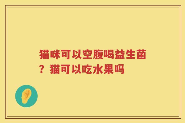 猫咪可以空腹喝益生菌？猫可以吃水果吗