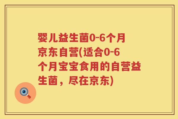 婴儿益生菌0-6个月京东自营(适合0-6个月宝宝食用的自营益生菌，尽在京东)