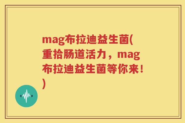 mag布拉迪益生菌(重拾肠道活力，mag布拉迪益生菌等你来！)