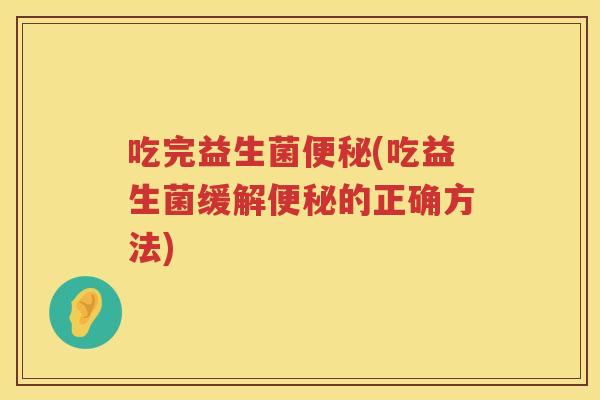 吃完益生菌便秘(吃益生菌缓解便秘的正确方法)