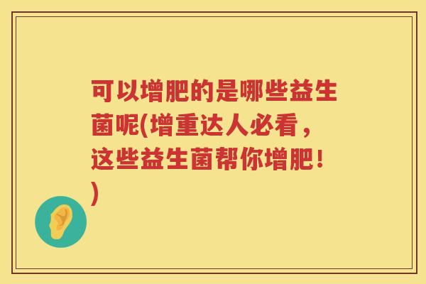 可以增肥的是哪些益生菌呢(增重达人必看，这些益生菌帮你增肥！)