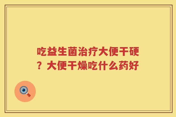 吃益生菌治疗大便干硬？大便干燥吃什么药好