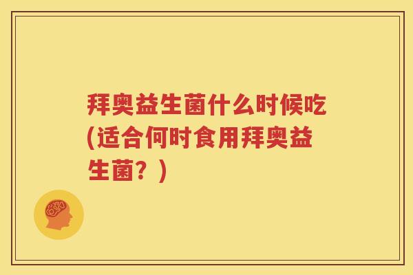 拜奥益生菌什么时候吃(适合何时食用拜奥益生菌？)