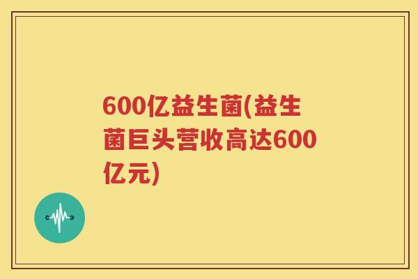 600亿益生菌(益生菌巨头营收高达600亿元)