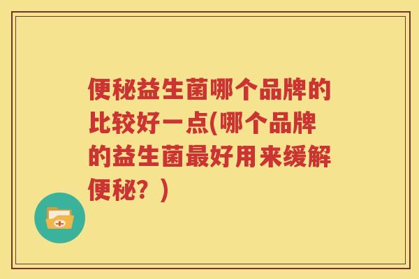 便秘益生菌哪个品牌的比较好一点(哪个品牌的益生菌最好用来缓解便秘？)