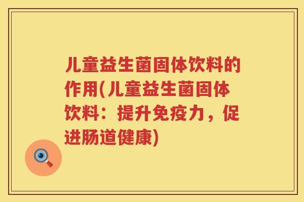 儿童益生菌固体饮料的作用(儿童益生菌固体饮料：提升免疫力，促进肠道健康)