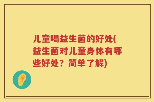 儿童喝益生菌的好处(益生菌对儿童身体有哪些好处？简单了解)