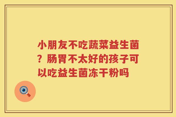 小朋友不吃蔬菜益生菌？肠胃不太好的孩子可以吃益生菌冻干粉吗