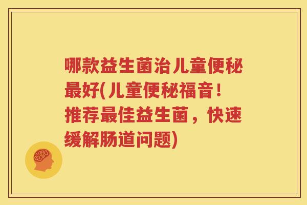 哪款益生菌治儿童便秘最好(儿童便秘福音！推荐最佳益生菌，快速缓解肠道问题)