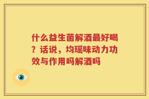 什么益生菌解酒最好喝？话说，均瑶味动力功效与作用吗解酒吗