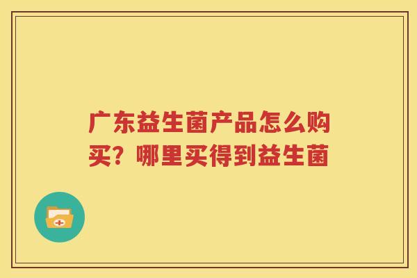 广东益生菌产品怎么购买？哪里买得到益生菌