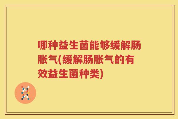 哪种益生菌能够缓解肠胀气(缓解肠胀气的有效益生菌种类)