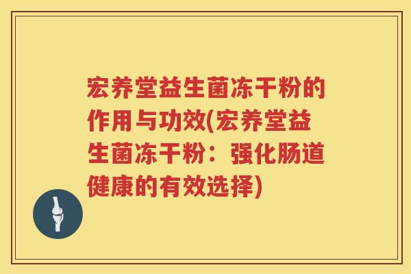 宏养堂益生菌冻干粉的作用与功效(宏养堂益生菌冻干粉：强化肠道健康的有效选择)