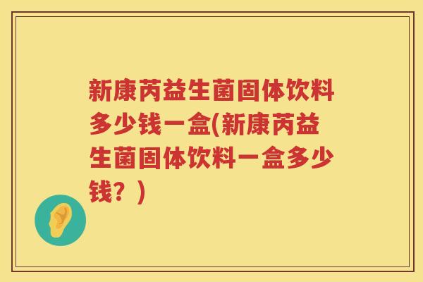 新康芮益生菌固体饮料多少钱一盒(新康芮益生菌固体饮料一盒多少钱？)