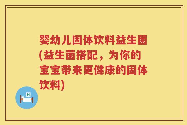 婴幼儿固体饮料益生菌(益生菌搭配，为你的宝宝带来更健康的固体饮料)