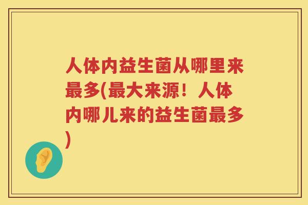 人体内益生菌从哪里来最多(最大来源！人体内哪儿来的益生菌最多)