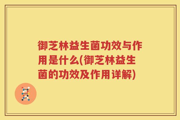 御芝林益生菌功效与作用是什么(御芝林益生菌的功效及作用详解)