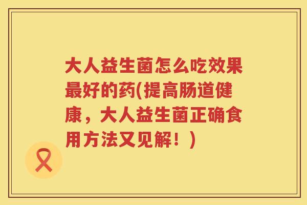 大人益生菌怎么吃效果最好的药(提高肠道健康，大人益生菌正确食用方法又见解！)