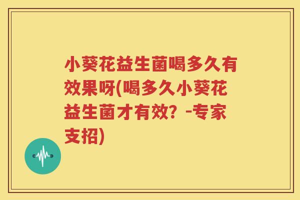 小葵花益生菌喝多久有效果呀(喝多久小葵花益生菌才有效？－专家支招)