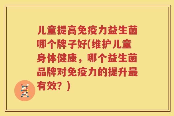 儿童提高免疫力益生菌哪个牌子好(维护儿童身体健康，哪个益生菌品牌对免疫力的提升最有效？)