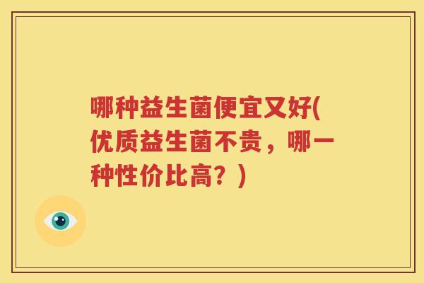 哪种益生菌便宜又好(优质益生菌不贵，哪一种性价比高？)