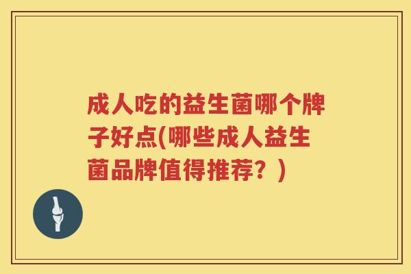 成人吃的益生菌哪个牌子好点(哪些成人益生菌品牌值得推荐？)