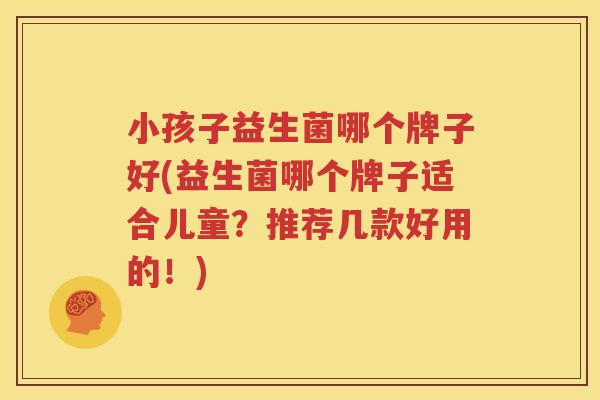 小孩子益生菌哪个牌子好(益生菌哪个牌子适合儿童？推荐几款好用的！)