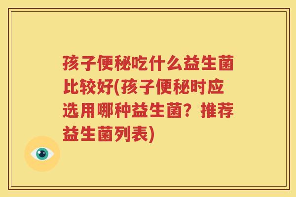 孩子便秘吃什么益生菌比较好(孩子便秘时应选用哪种益生菌？推荐益生菌列表)