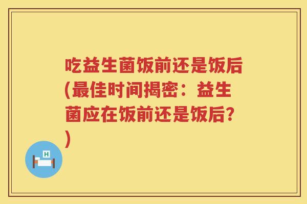 吃益生菌饭前还是饭后(最佳时间揭密：益生菌应在饭前还是饭后？)