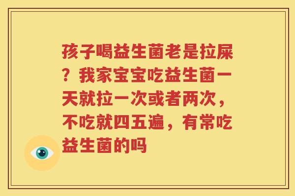 孩子喝益生菌老是拉屎？我家宝宝吃益生菌一天就拉一次或者两次，不吃就四五遍，有常吃益生菌的吗