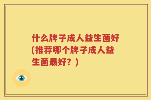 什么牌子成人益生菌好(推荐哪个牌子成人益生菌最好？)