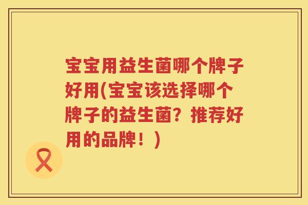 宝宝用益生菌哪个牌子好用(宝宝该选择哪个牌子的益生菌？推荐好用的品牌！)