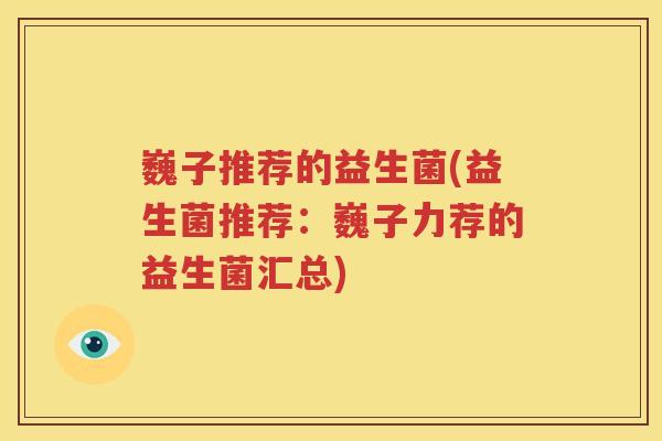 巍子推荐的益生菌(益生菌推荐：巍子力荐的益生菌汇总)